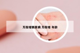萬(wàn)俊增銀屑病 萬(wàn)俊增 年齡