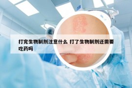 打完生物制劑注意什么 打了生物制劑還需要吃藥嗎