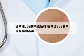 駐馬店159醫(yī)院皮膚科 駐馬店159醫(yī)院皮膚科溫小美