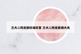 蘭大二院皮膚科誰厲害 蘭大二院皮膚病大夫