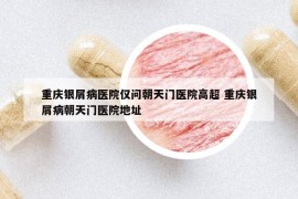重慶銀屑病醫(yī)院僅問朝天門醫(yī)院高超 重慶銀屑病朝天門醫(yī)院地址