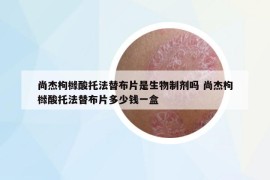 尚杰枸櫞酸托法替布片是生物制劑嗎 尚杰枸櫞酸托法替布片多少錢一盒