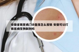 安徽省銀屑病門(mén)診醫(yī)保怎么報(bào)銷 安徽可以打銀屑病生物制劑嗎