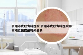 貴陽市皮膚?？漆t(yī)院 貴陽市皮膚?？漆t(yī)院哪家成立醫(yī)院最時間最長