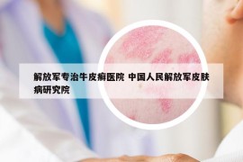 解放軍專治牛皮癬醫(yī)院 中國人民解放軍皮膚病研究院
