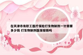 在天津市有職工醫(yī)療保險(xiǎn)打生物制劑一針需要多少錢 打生物制劑醫(yī)保報(bào)銷嗎