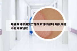 哺乳期可以用復方醋酸氟輕松酊嗎 哺乳期能不能用氟輕松