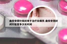 曲安奈德針局封用于治療白癜風(fēng) 曲安奈德封閉針能管多少長(zhǎng)時(shí)間