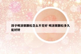 孩子喝消銀顆粒怎么不見好 喝消銀顆粒多久能好轉(zhuǎn)
