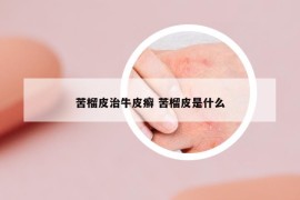 苦榴皮治牛皮癬 苦榴皮是什么