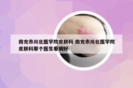 南充市川北醫(yī)學(xué)院皮膚科 南充市川北醫(yī)學(xué)院皮膚科那個(gè)醫(yī)生看病好