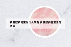 黃皮膚藥膏主治什么東西 黃皮膚藥膏主治什么病