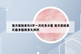 復(fù)方氨肽素片8歲一次吃多少量 復(fù)方氨肽素片最多服用多久停藥