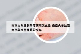 南京火車站到華廈醫(yī)院怎么走 南京火車站到南京華寶坐幾路公交車
