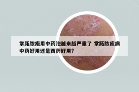 掌跖膿皰用中藥泡越來越嚴(yán)重了 掌跖膿皰病中藥好用還是西藥好用?