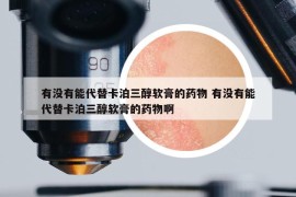 有沒(méi)有能代替卡泊三醇軟膏的藥物 有沒(méi)有能代替卡泊三醇軟膏的藥物啊