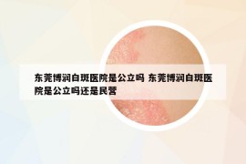 東莞博潤白斑醫(yī)院是公立嗎 東莞博潤白斑醫(yī)院是公立嗎還是民營