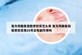 復(fù)方丙酸氯倍他索軟膏怎么用 復(fù)方丙酸氯倍他索軟膏用20天會(huì)有副作用嗎