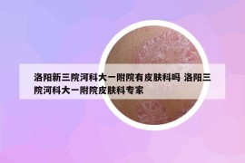 洛陽(yáng)新三院河科大一附院有皮膚科嗎 洛陽(yáng)三院河科大一附院皮膚科專(zhuān)家
