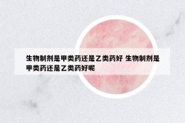 生物制劑是甲類藥還是乙類藥好 生物制劑是甲類藥還是乙類藥好呢