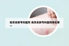 南京皮膚?？漆t(yī)院 南京皮膚專科醫(yī)院排名第一