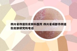 四川省四道街皮膚科醫(yī)院 四川省成都市四道街皮膚研究所電話
