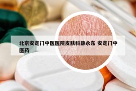 北京安定門中醫(yī)醫(yī)院皮膚科薛永東 安定門中醫(yī)藥