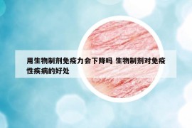 用生物制劑免疫力會下降嗎 生物制劑對免疫性疾病的好處
