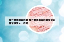 復(fù)方甘草酸苷膠囊 復(fù)方甘草酸苷膠囊和復(fù)方甘草酸苷片一樣嗎