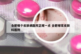 合肥哪個(gè)皮膚病醫(yī)院正規(guī)一點(diǎn) 合肥哪家皮膚科醫(yī)院