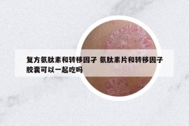 復(fù)方氨肽素和轉(zhuǎn)移因孑 氨肽素片和轉(zhuǎn)移因子膠囊可以一起吃嗎