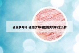 省皮膚專科 省皮膚?？漆t(yī)院美容科怎么樣