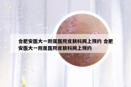 合肥安醫(yī)大一附屬醫(yī)院皮膚科網(wǎng)上預(yù)約 合肥安醫(yī)大一附屬醫(yī)院皮膚科網(wǎng)上預(yù)約