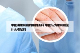 中醫(yī)講銀屑病的原因百科 中醫(yī)認為銀屑病是什么引起的