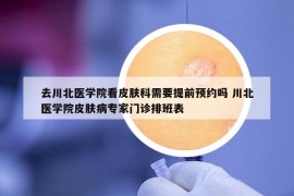 去川北醫(yī)學院看皮膚科需要提前預(yù)約嗎 川北醫(yī)學院皮膚病專家門診排班表