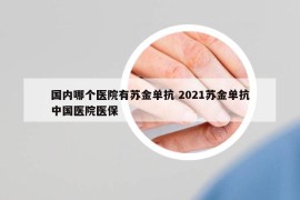 國內哪個醫(yī)院有蘇金單抗 2021蘇金單抗中國醫(yī)院醫(yī)保