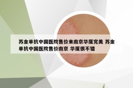 蘇金單抗中國醫(yī)院售價(jià)來南京華廈完美 蘇金單抗中國醫(yī)院售價(jià)南京 華廈很不錯(cuò)