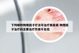 下列哪種物理因子療法可治療銀屑病 物理因子治療的主要治療作用不包括
