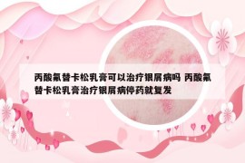 丙酸氟替卡松乳膏可以治療銀屑病嗎 丙酸氟替卡松乳膏治療銀屑病停藥就復(fù)發(fā)