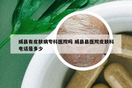 威縣有皮膚病?？漆t(yī)院嗎 威縣縣醫(yī)院皮膚科電話是多少