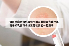 銀屑病鹵米松乳膏和卡泊三醇軟膏先抹什么 鹵米松乳膏和卡泊三醇軟膏能一起用嗎
