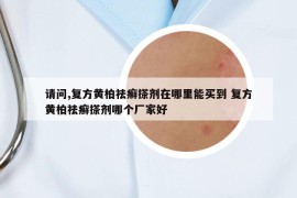 請(qǐng)問,復(fù)方黃柏祛癬搽劑在哪里能買到 復(fù)方黃柏祛癬搽劑哪個(gè)廠家好