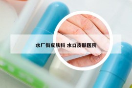 水廠街皮膚科 水口皮膚醫(yī)院