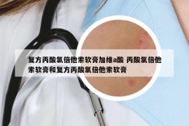 復(fù)方丙酸氯倍他索軟膏加維a酸 丙酸氯倍他索軟膏和復(fù)方丙酸氯倍他索軟膏