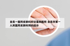 自貢一醫(yī)院皮膚科好還是四醫(yī)院 自貢市第一人民醫(yī)院皮膚科預(yù)約掛診