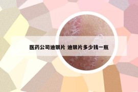 醫(yī)藥公司迪銀片 迪銀片多少錢一瓶