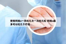 使用阿維a一天吃幾次一次吃幾粒 阿維a最多可以吃幾個療程