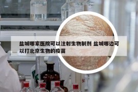鹽城哪家醫(yī)院可以注射生物制劑 鹽城哪邊可以打北京生物的疫苗