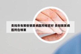 貴陽市有那些銀屑病醫(yī)院哪家好 貴陽銀屑病醫(yī)院在哪里