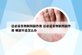 達必妥生物制劑副作用 達必妥生物制劑副作用 眼部不適怎么辦